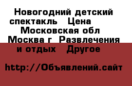 Новогодний детский спектакль › Цена ­ 700 - Московская обл., Москва г. Развлечения и отдых » Другое   